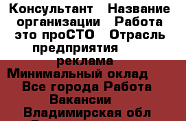 Консультант › Название организации ­ Работа-это проСТО › Отрасль предприятия ­ PR, реклама › Минимальный оклад ­ 1 - Все города Работа » Вакансии   . Владимирская обл.,Вязниковский р-н